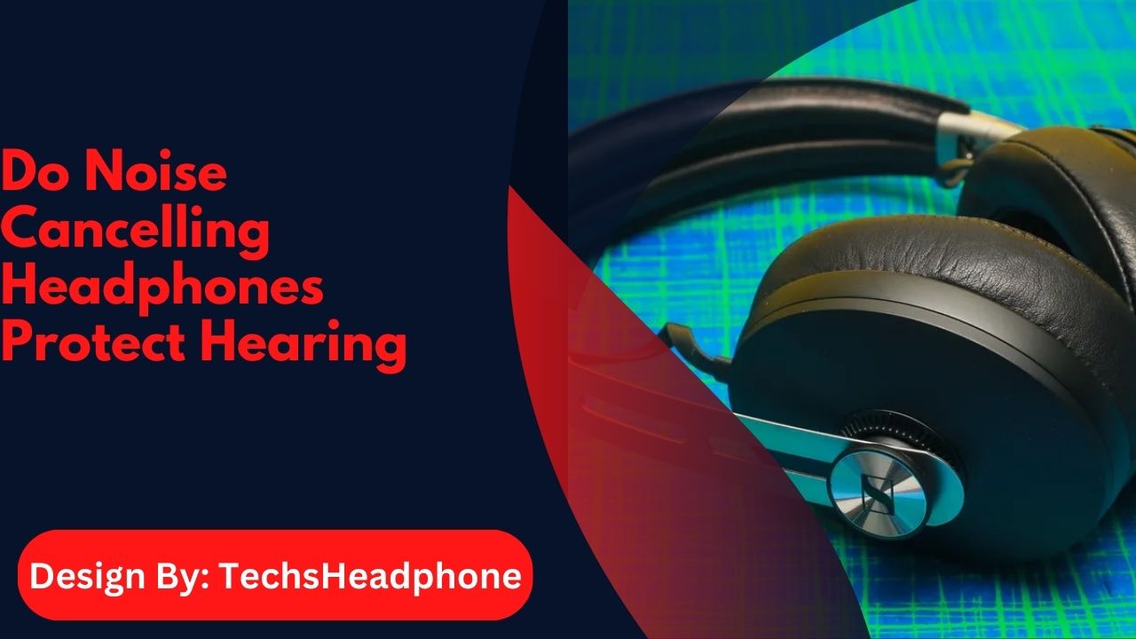 Do Noise Cancelling Headphones Protect Hearing – A Comprehensive Guide!