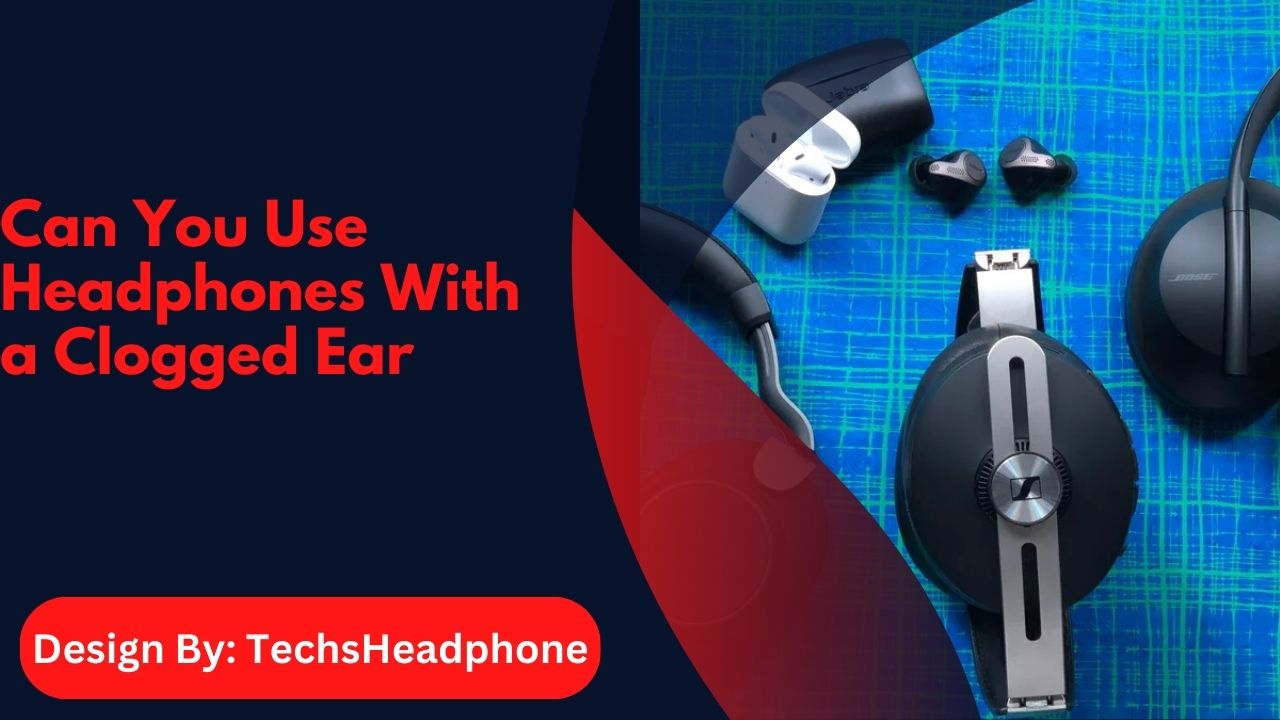 Can You Use Headphones With a Clogged Ear – A Guide to Safe Listening!